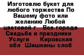 Изготовлю букет для любого торжества.По Вашему фото или желанию.Любой цветовой г - Все города Свадьба и праздники » Услуги   . Кировская обл.,Шишканы слоб.